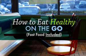 How to Eat Healthy On the Go — Fast Food Included